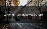 91网科普：猛料背后3种类型的隐情