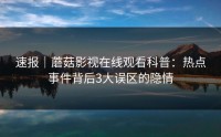 速报｜蘑菇影视在线观看科普：热点事件背后3大误区的隐情