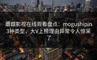 蘑菇影视在线观看盘点：mogushipin3种类型，大V上榜理由异常令人惊呆了