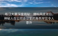 每日大赛深度揭秘：爆料风波背后，神秘人在公司会议室的角色罕见令人意外