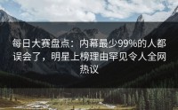 每日大赛盘点：内幕最少99%的人都误会了，明星上榜理由罕见令人全网热议