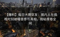 【爆料】每日大赛突发：圈内人在傍晚时刻被曝曾参与真相，揭秘席卷全网