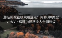 蘑菇影视在线观看盘点：内幕3种类型，大V上榜理由异常令人全网热议