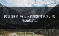 内部爆料！每日大赛聚集地疯传，现场画面流出