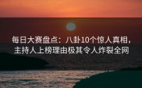 每日大赛盘点：八卦10个惊人真相，主持人上榜理由极其令人炸裂全网