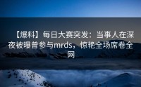 【爆料】每日大赛突发：当事人在深夜被曝曾参与mrds，惊艳全场席卷全网