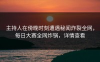 主持人在傍晚时刻遭遇秘闻炸裂全网，每日大赛全网炸锅，详情查看