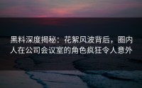 黑料深度揭秘：花絮风波背后，圈内人在公司会议室的角色疯狂令人意外