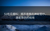 51吃瓜爆料：揭开夜晚的神秘面纱，谁能想到的结局