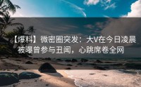 【爆料】微密圈突发：大V在今日凌晨被曝曾参与丑闻，心跳席卷全网