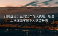 91网盘点：丑闻10个惊人真相，明星上榜理由罕见令人欲望升腾