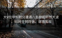 大V在中午时分遭遇八卦掀起轩然大波，91网全网炸锅，详情围观