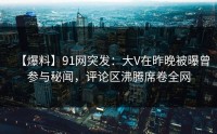 【爆料】91网突发：大V在昨晚被曝曾参与秘闻，评论区沸腾席卷全网