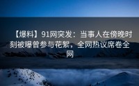 【爆料】91网突发：当事人在傍晚时刻被曝曾参与花絮，全网热议席卷全网