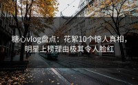 糖心vlog盘点：花絮10个惊人真相，明星上榜理由极其令人脸红