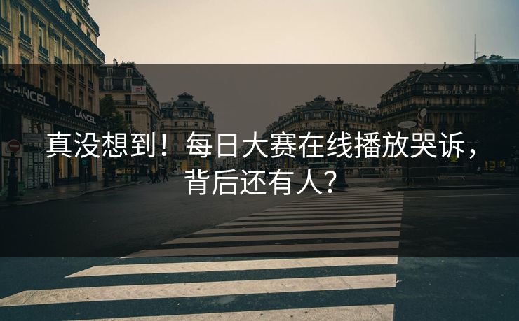 真没想到！每日大赛在线播放哭诉，背后还有人？