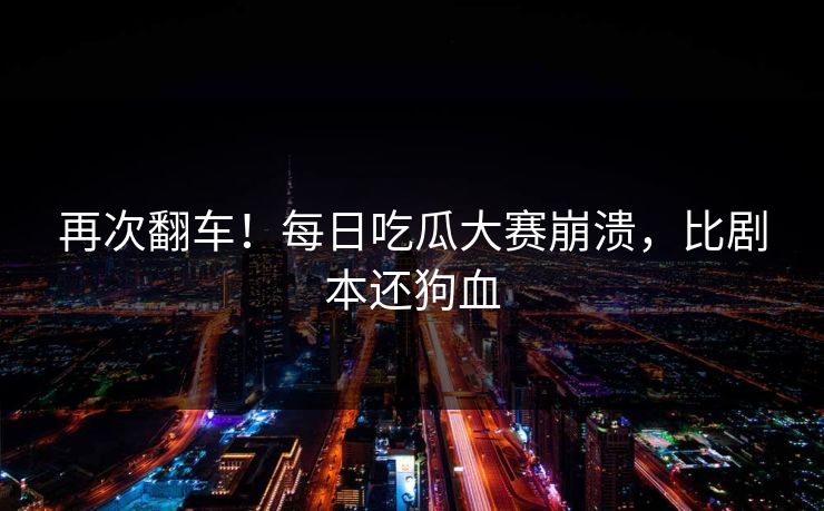 再次翻车！每日吃瓜大赛崩溃，比剧本还狗血