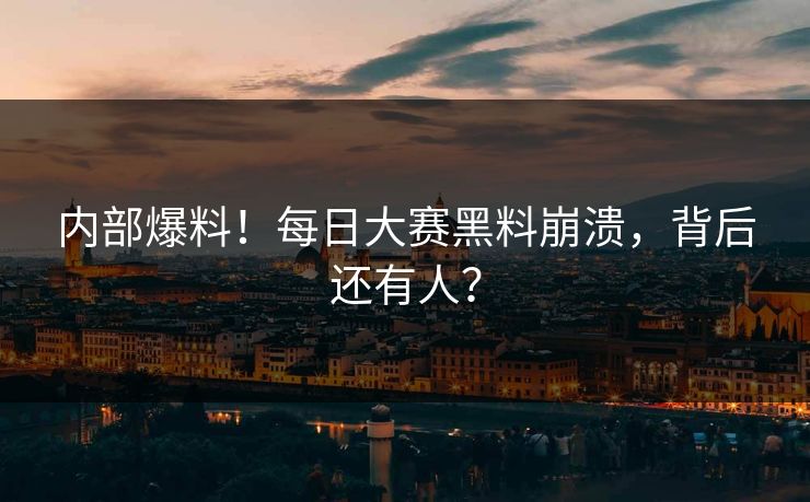 内部爆料！每日大赛黑料崩溃，背后还有人？