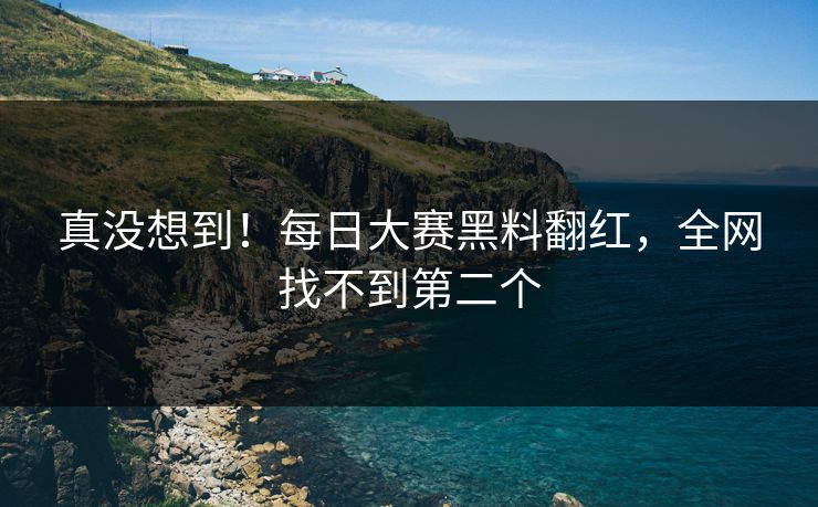 真没想到！每日大赛黑料翻红，全网找不到第二个