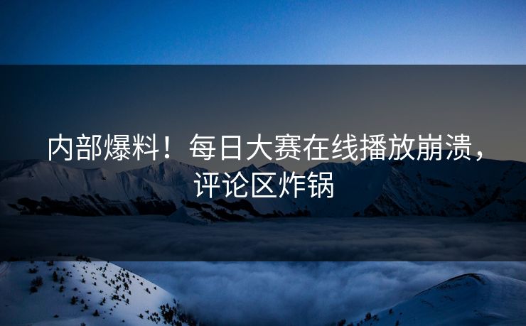 内部爆料！每日大赛在线播放崩溃，评论区炸锅