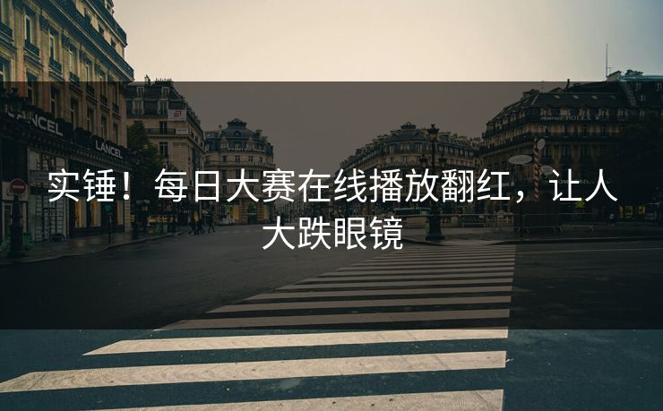 实锤！每日大赛在线播放翻红，让人大跌眼镜