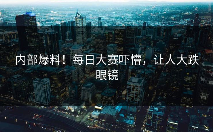 内部爆料！每日大赛吓懵，让人大跌眼镜