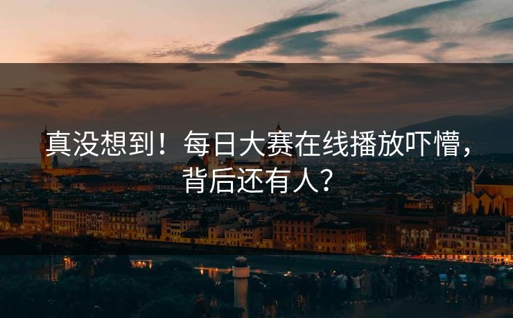 真没想到！每日大赛在线播放吓懵，背后还有人？