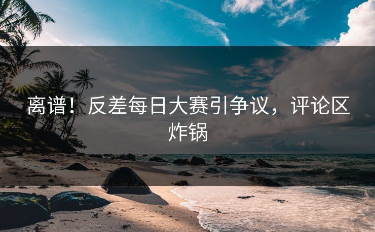 离谱！反差每日大赛引争议，评论区炸锅