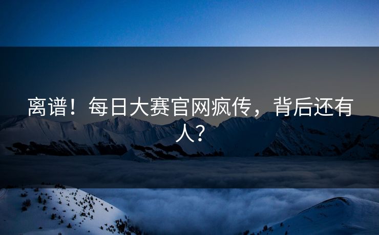离谱！每日大赛官网疯传，背后还有人？