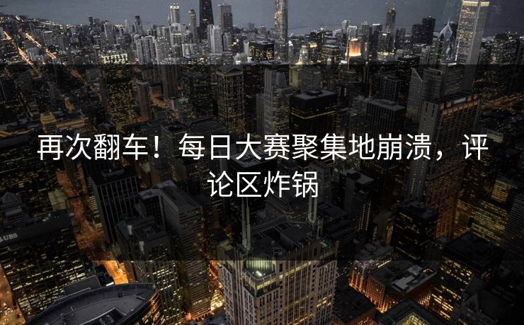 再次翻车！每日大赛聚集地崩溃，评论区炸锅
