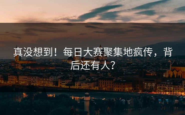 真没想到！每日大赛聚集地疯传，背后还有人？