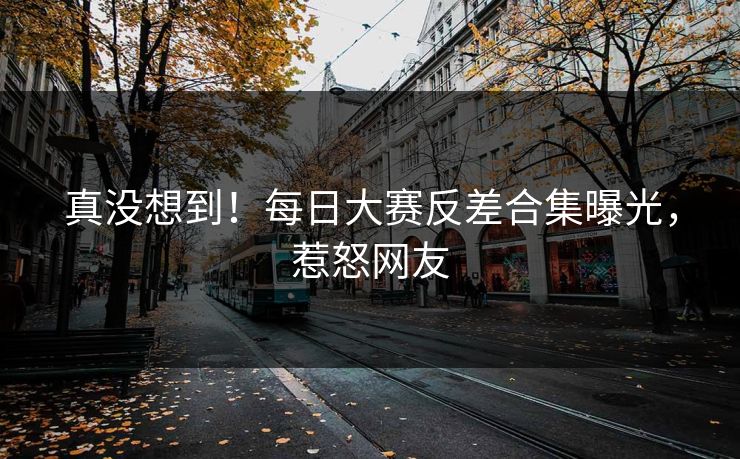 真没想到！每日大赛反差合集曝光，惹怒网友