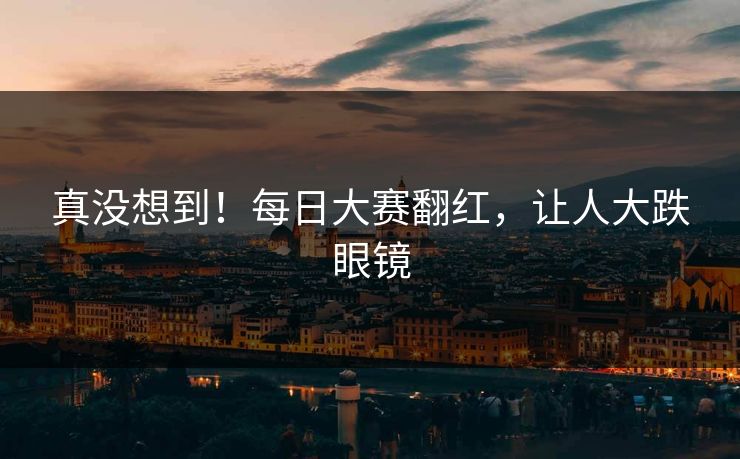 真没想到！每日大赛翻红，让人大跌眼镜