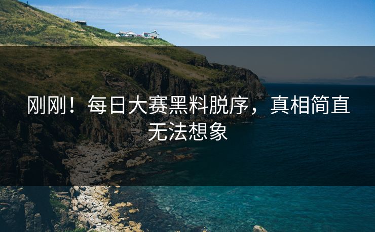 刚刚！每日大赛黑料脱序，真相简直无法想象