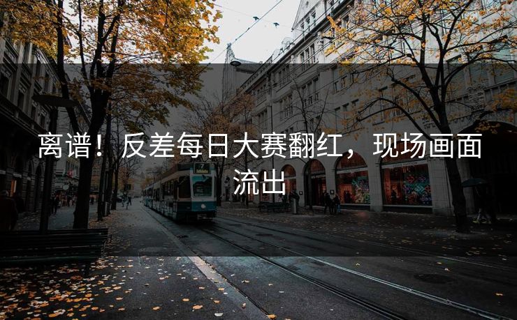 离谱！反差每日大赛翻红，现场画面流出