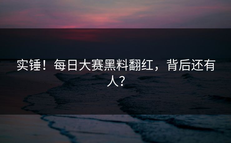 实锤！每日大赛黑料翻红，背后还有人？
