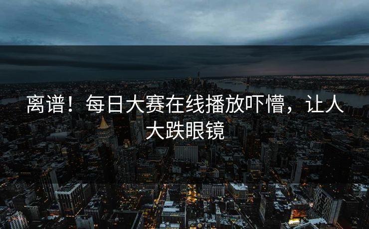 离谱！每日大赛在线播放吓懵，让人大跌眼镜