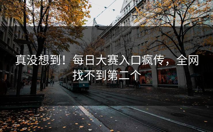 真没想到！每日大赛入口疯传，全网找不到第二个