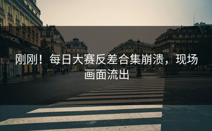 刚刚！每日大赛反差合集崩溃，现场画面流出