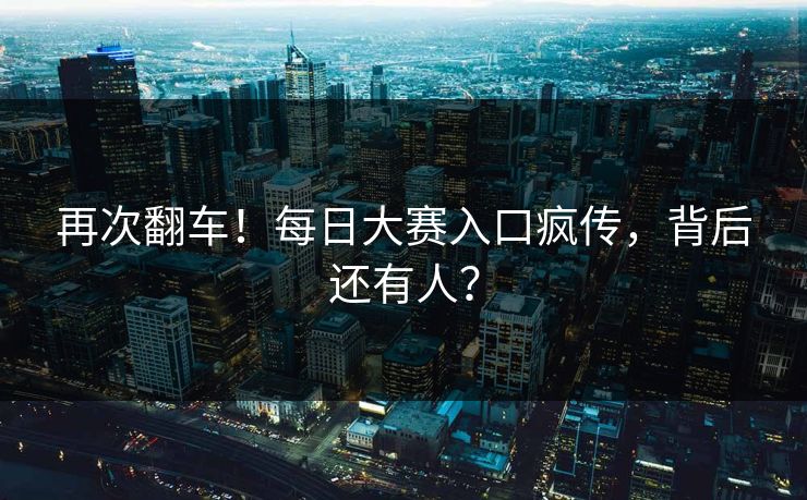 再次翻车！每日大赛入口疯传，背后还有人？