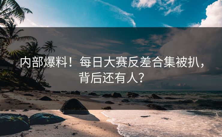 内部爆料！每日大赛反差合集被扒，背后还有人？