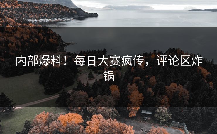 内部爆料！每日大赛疯传，评论区炸锅