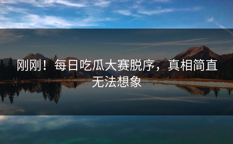 刚刚！每日吃瓜大赛脱序，真相简直无法想象