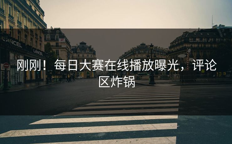 刚刚！每日大赛在线播放曝光，评论区炸锅