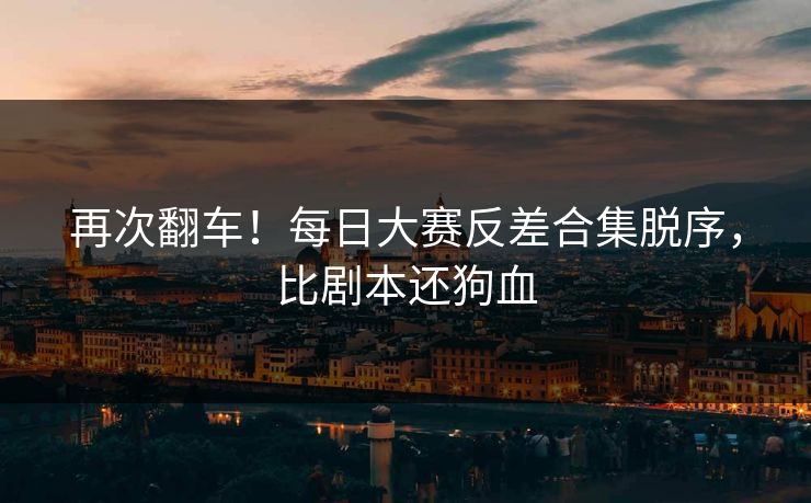 再次翻车！每日大赛反差合集脱序，比剧本还狗血