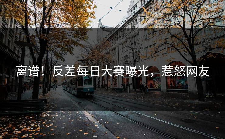 离谱！反差每日大赛曝光，惹怒网友