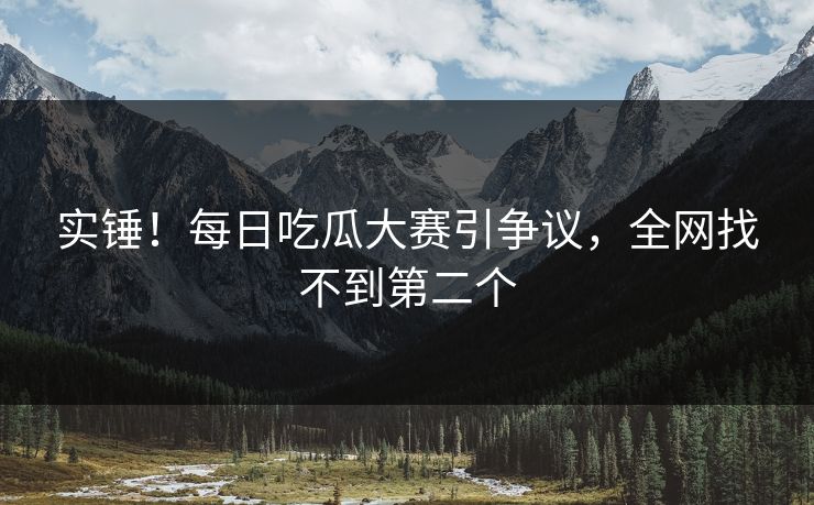 实锤！每日吃瓜大赛引争议，全网找不到第二个
