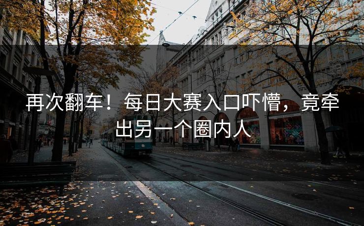 再次翻车！每日大赛入口吓懵，竟牵出另一个圈内人