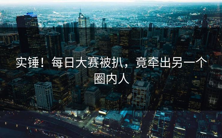 实锤！每日大赛被扒，竟牵出另一个圈内人