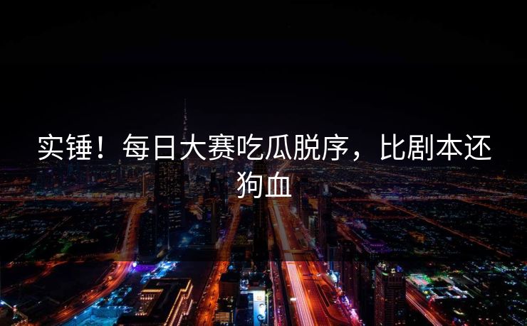 实锤！每日大赛吃瓜脱序，比剧本还狗血
